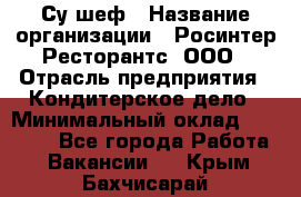 Су-шеф › Название организации ­ Росинтер Ресторантс, ООО › Отрасль предприятия ­ Кондитерское дело › Минимальный оклад ­ 53 000 - Все города Работа » Вакансии   . Крым,Бахчисарай